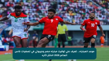 موعد المباراة.. تعرف على توقيت مباراة مصر وجيبوتي في تصفيات كأس العالم 2026 الأكثر إثارة